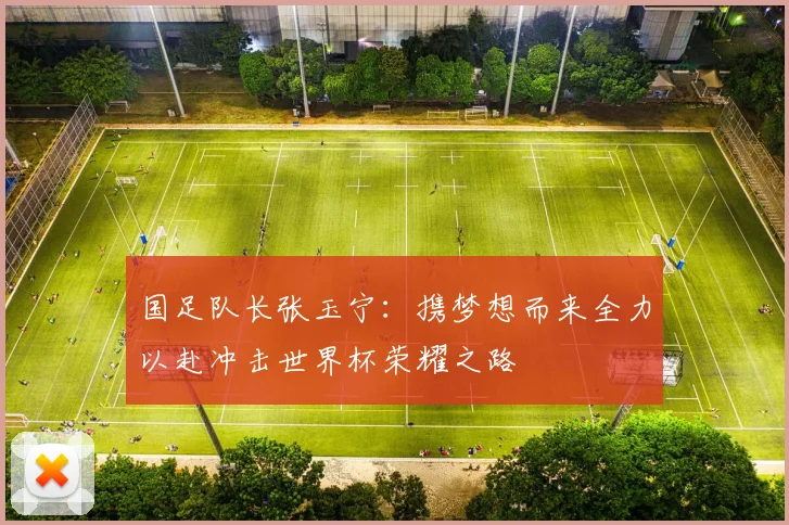 国足队长张玉宁：携梦想而来全力以赴冲击世界杯荣耀之路