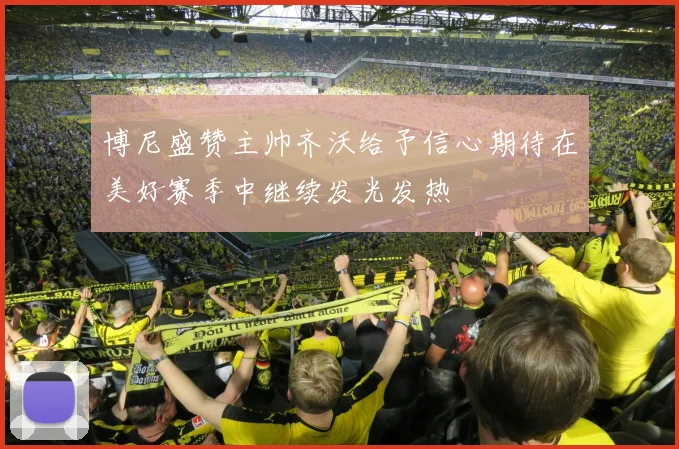 博尼盛赞主帅齐沃给予信心期待在美好赛季中继续发光发热