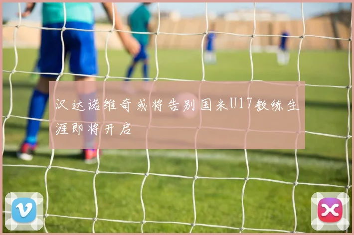 汉达诺维奇或将告别国米U17教练生涯即将开启