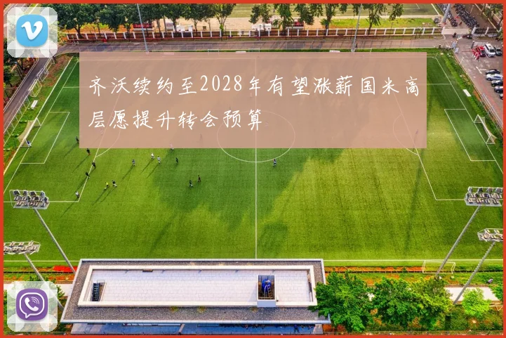 齐沃续约至2028年有望涨薪国米高层愿提升转会预算