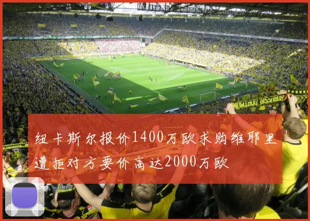 纽卡斯尔报价1400万欧求购维耶里遭拒对方要价高达2000万欧