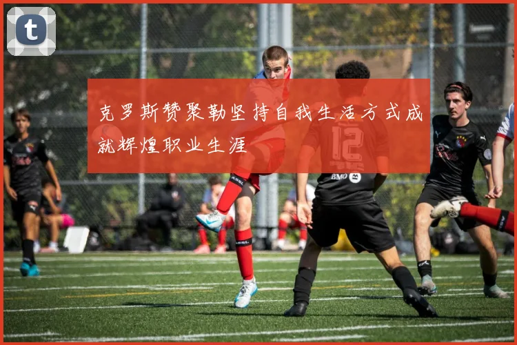 克罗斯赞聚勒坚持自我生活方式成就辉煌职业生涯