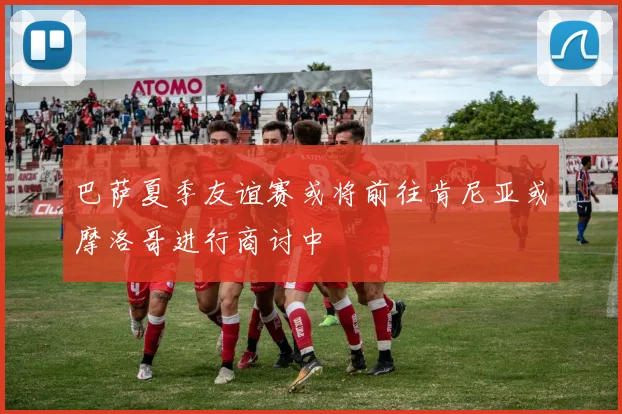 巴萨夏季友谊赛或将前往肯尼亚或摩洛哥进行商讨中