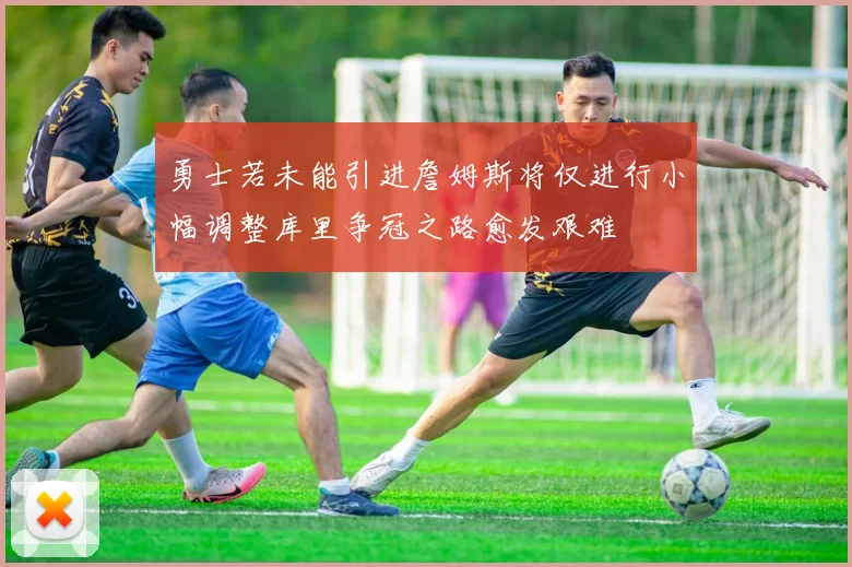 勇士若未能引进詹姆斯将仅进行小幅调整库里争冠之路愈发艰难