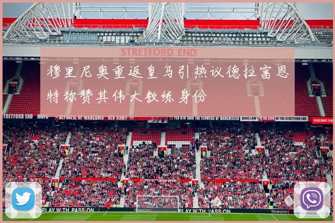 穆里尼奥重返皇马引热议德拉富恩特称赞其伟大教练身份