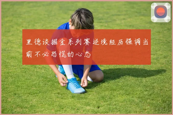 里德谈掘金系列赛逆境经历强调当前不必恐慌的心态