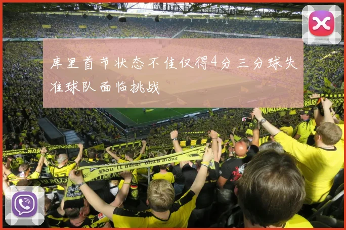 库里首节状态不佳仅得4分三分球失准球队面临挑战