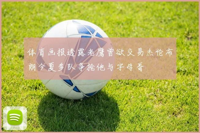 体育画报透露老鹰曾欲交易杰伦布朗今夏多队争抢他与字母哥