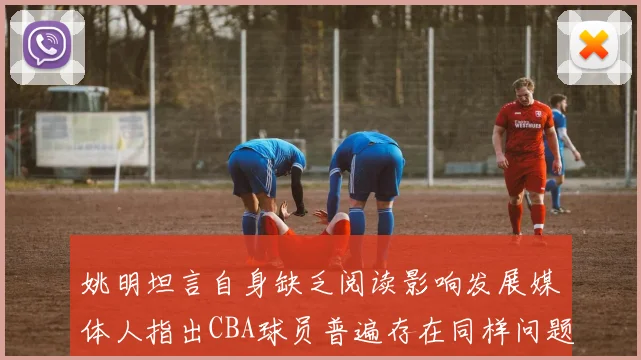 姚明坦言自身缺乏阅读影响发展媒体人指出CBA球员普遍存在同样问题