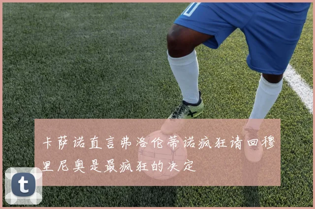 卡萨诺直言弗洛伦蒂诺疯狂请回穆里尼奥是最疯狂的决定