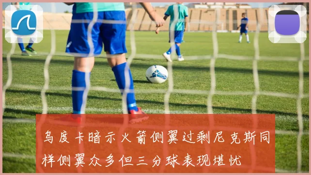 乌度卡暗示火箭侧翼过剩尼克斯同样侧翼众多但三分球表现堪忧