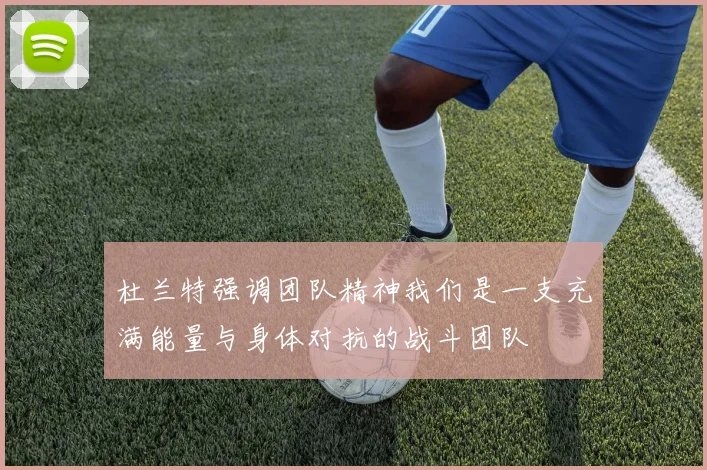 杜兰特强调团队精神我们是一支充满能量与身体对抗的战斗团队
