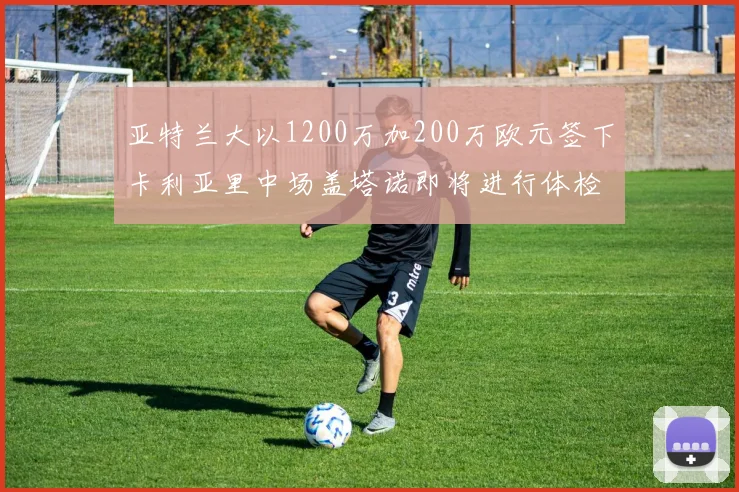 亚特兰大以1200万加200万欧元签下卡利亚里中场盖塔诺即将进行体检