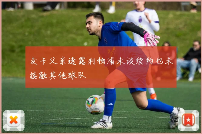 麦卡父亲透露利物浦未谈续约也未接触其他球队