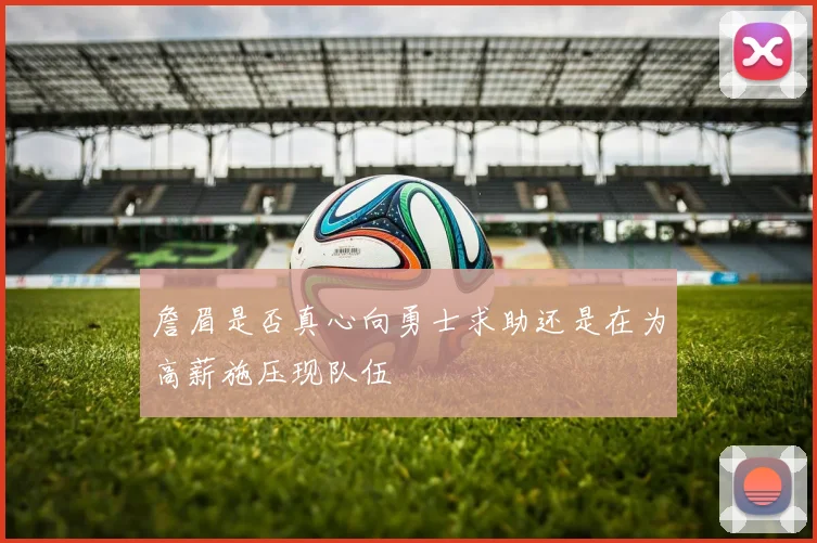 詹眉是否真心向勇士求助还是在为高薪施压现队伍