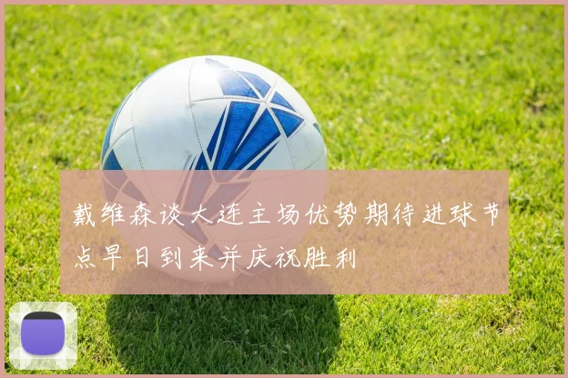 戴维森谈大连主场优势期待进球节点早日到来并庆祝胜利