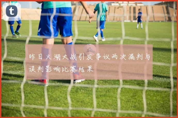 昨日火湖大战引发争议两次漏判与误判影响比赛结果