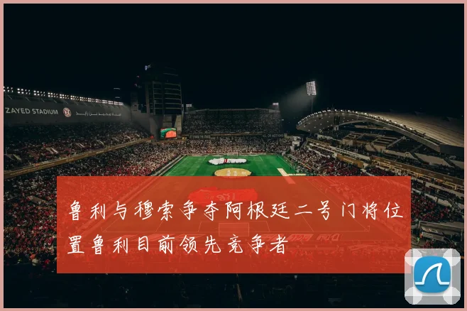 鲁利与穆索争夺阿根廷二号门将位置鲁利目前领先竞争者