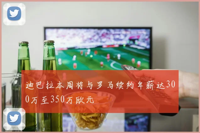 迪巴拉本周将与罗马续约年薪达300万至350万欧元