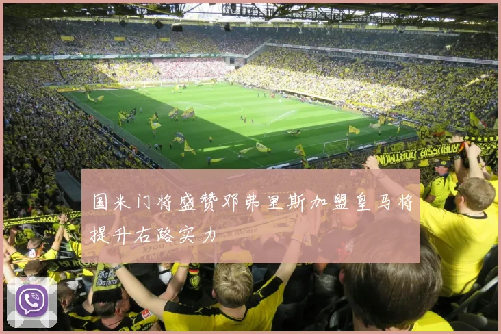 国米门将盛赞邓弗里斯加盟皇马将提升右路实力