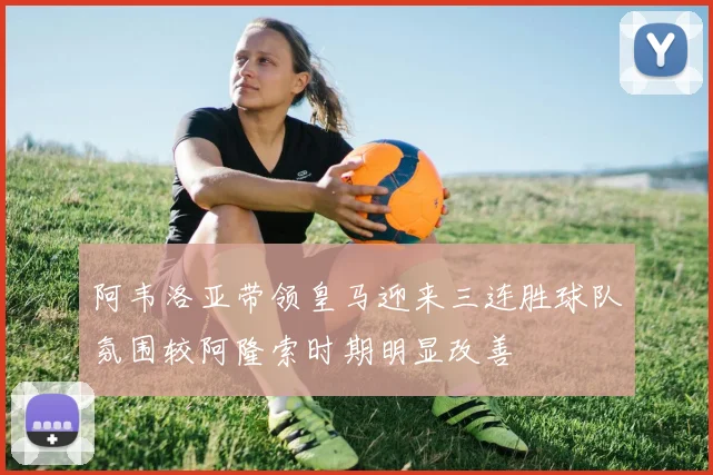阿韦洛亚带领皇马迎来三连胜球队氛围较阿隆索时期明显改善