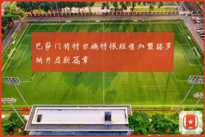 巴萨门将特尔施特根租借加盟赫罗纳开启新篇章