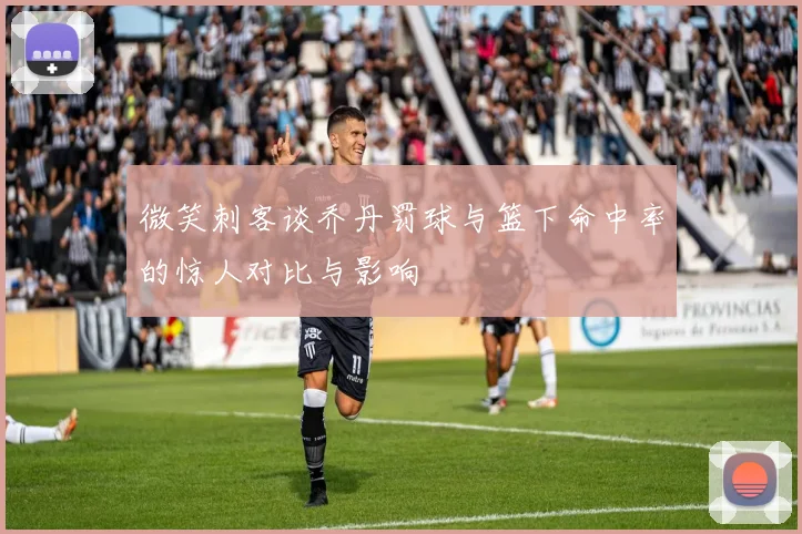 微笑刺客谈乔丹罚球与篮下命中率的惊人对比与影响