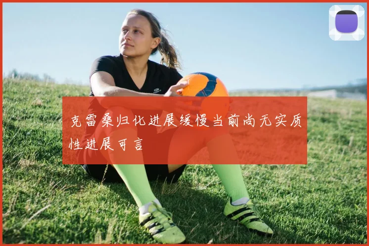 克雷桑归化进展缓慢当前尚无实质性进展可言