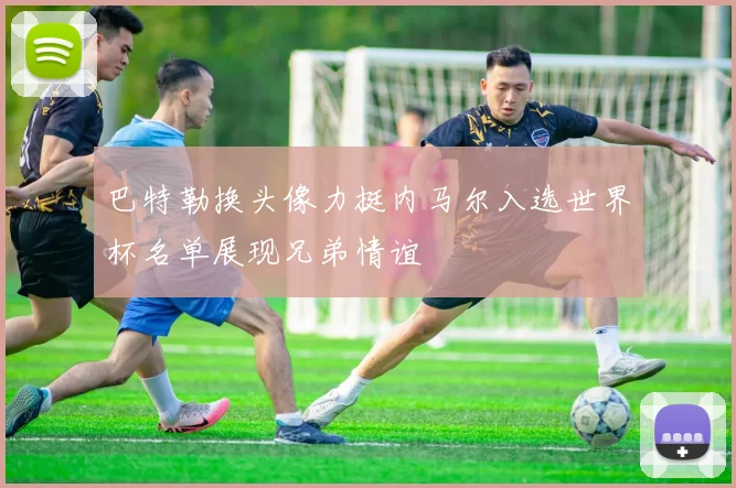 巴特勒换头像力挺内马尔入选世界杯名单展现兄弟情谊
